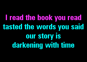 I read the hook you read
tasted the words you said
our story is
darkening with time