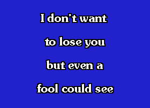 I don't want

to lose you

but even a

fool could see