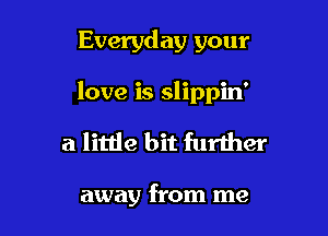 Everyday your

love is slippin'

a little bit further

away from me