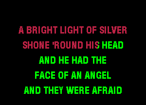 A BRIGHT LIGHT 0F SILVER
SHONE 'ROUND HIS HEAD
AND HE HAD THE
FACE OF AN ANGEL
AND THEY WERE AFRAID