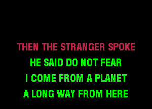 THE THE STRANGER SPOKE
HE SAID DO NOT FEAR
I COME FROM A PLANET
A LONG WAY FROM HERE