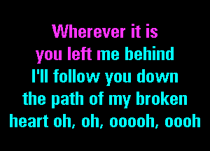 Wherever it is
you left me behind
I'll follow you down
the path of my broken
heart oh, oh, ooooh, oooh