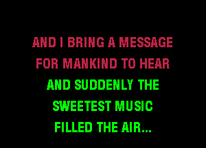 AND I BRING A MESSAGE
FOB MANKIND TO HEAR
AND SUDDENLY THE
SWEETEST MUSIC

FILLED THE AIR... l