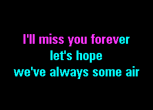 I'll miss you forever

let's hope
we've always some air