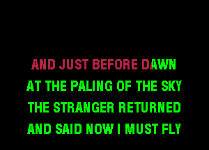AND JUST BEFORE DAWN
AT THE PALIHG OF THE SKY
THE STRANGER RETURNED
AND SAID HOWI MUST FLY