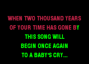 WHEN TWO THOUSAND YEARS
OF YOUR TIME HAS GONE BY
THIS SONG WILL
BEGIN ONCE AGAIN
TO A BABY'S CRY...