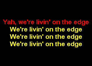 Yah, we're livin' on the edge
We're livin' on the edge

We're livin' on the edge
We're livin' on the edge