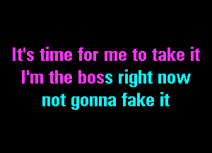 It's time for me to take it

I'm the boss right now
not gonna fake it