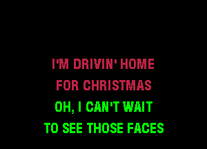 I'M DRIUIH' HOME

FOR CHRISTMAS
OH, I CAN'T WAIT
TO SEE THOSE FACES