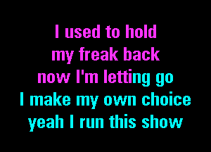 I used to hold
my freak back

now I'm letting go
I make my own choice
yeah I run this show