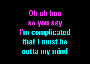 Oh oh hoo
so you say

I'm complicated
that I must be
outta my mind