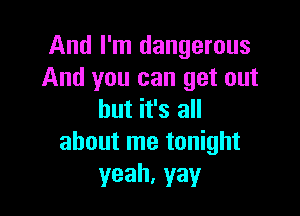 And I'm dangerous
And you can get out

but it's all
about me tonight

yeah, yay