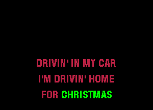 DRIVIN' IN MY CAR
I'M DBIVIH' HOME
FOR CHRISTMAS