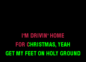 I'M DRIVIH' HOME
FOR CHRISTMAS, YEAH
GET MY FEET 0H HOLY GROUND