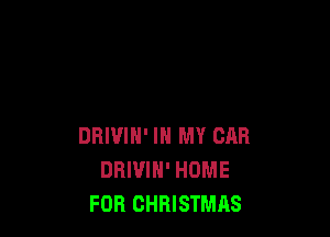 DRIVIN' IN MY CAR
DBIVIH' HOME
FOR CHRISTMAS