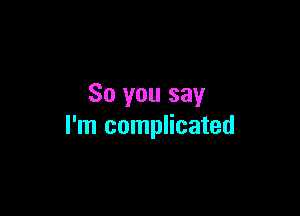 So you say

I'm complicated