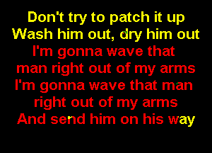 Don't try to patch it up
Wash him out, dry him out
I'm gonna wave that
man right out of my arms
I'm gonna wave that man
right out of my arms
And send him on his way