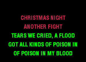 CHRISTMAS NIGHT
ANOTHER FIGHT
TEARS WE CRIED, A FLOOD
GOT ALL KINDS OF POISON IH
0F POISON IN MY BLOOD
