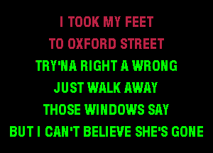 I TOOK MY FEET
TO OXFORD STREET
TRY'HA RIGHT A WRONG
JUST WALK AWAY
THOSE WINDOWS SAY
BUT I CAN'T BELIEVE SHE'S GONE