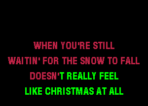 WHEN YOU'RE STILL
WAITIH' FOR THE SHOW T0 FALL
DOESN'T REALLY FEEL
LIKE CHRISTMAS AT ALL