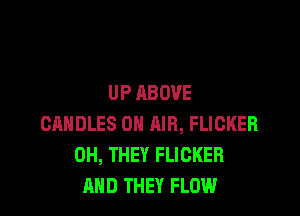 UP ABOVE

CANDLES ON AIR, FUCKER
0H, THEY FLIGKER
AND THEY FLOW