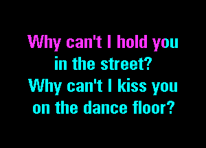 Why can't I hold you
in the street?

Why can't I kiss you
on the dance floor?