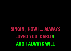 SlHGlN', HOW I... ALWAYS
LOVED YOU, DARLIH'
AND I ALWAYS WILL