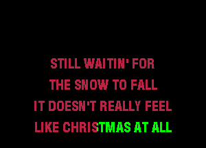 STILL WAITIN' FOR
THE SN 0W T0 FALL
IT DOESN'T REALLY FEEL

LIKE CHRISTMAS AT ALL I