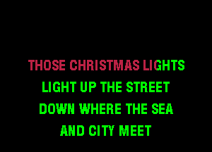 THOSE CHRISTMRS LIGHTS
LIGHT UP THE STREET
DOWN WHERE THE SEA

AND CITY MEET