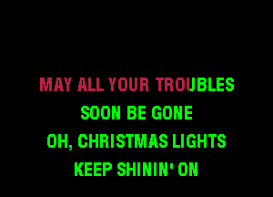 MAY ALL YOUR TROUBLES

SOON BE GONE
0H, CHRISTMAS LIGHTS
KEEP SHIHIN' OH