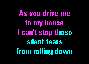 As you drive me
to my house

I can't stop these
silent tears
from rolling down