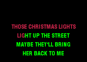 THOSE CHRISTMAS LIGHTS
LIGHT UP THE STREET
MAYBE THEY'LL BRING

HER BACK TO ME