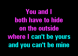 You and I
both have to hide

on the outside
where I can't be yours
and you can't be mine