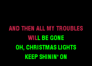 AND THE ALL MY TROUBLES
WILL BE GONE
0H, CHRISTMAS LIGHTS
KEEP SHIHIH' 0H