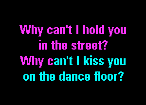 Why can't I hold you
in the street?

Why can't I kiss you
on the dance floor?