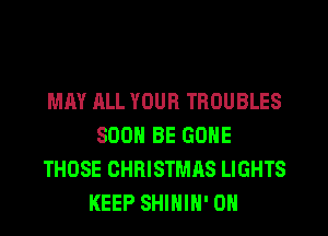 MAY ALL YOUR TBOUBLES
SOON BE GONE
THOSE CHRISTMAS LIGHTS
KEEP SHIHIH' 0H