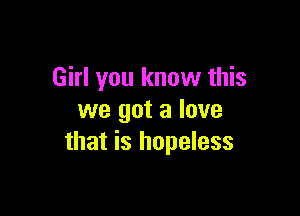 Girl you know this

we got a love
that is hopeless