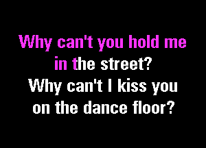 Why can't you hold me
in the street?

Why can't I kiss you
on the dance floor?