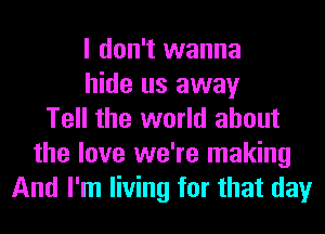 I don't wanna
hide us away
Tell the world about
the love we're making
And I'm living for that day