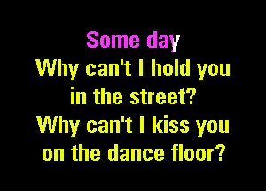 Some day
Why can't I hold you

in the street?
Why can't I kiss you
on the dance floor?