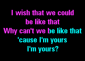 I wish that we could
he like that

Why can't we be like that
'cause I'm yours
I'm yours?