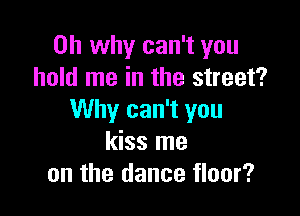 on why can't you
hold me in the street?

Why can't you
kiss me
on the dance floor?