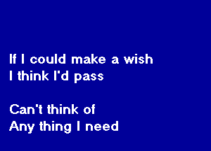 If I could make a wish

I think I'd pass

Can't think of
Any thing I need