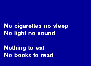 No cigarettes no sleep

No light no sound

Nothing to eat
No books to read