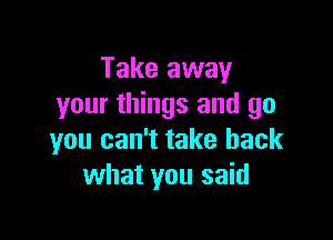 Take away
your things and go

you can't take back
what you said