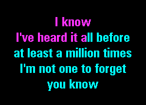 I know
I've heard it all before

at least a million times
I'm not one to forget
you know