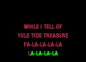 WHILE I TELL 0F

YULE TIDE TREASURE
FA-LA-LA-LA-LA
LA-LA-Ul-LA