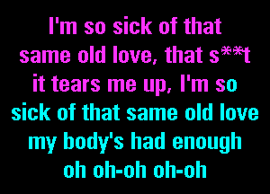 I'm so sick of that
same old love, that swat
it tears me up, I'm so
sick of that same old love
my body's had enough
oh oh-oh oh-oh