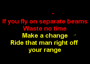 N

If you fly on separate beams
Waste no time

Make a change
Ride that man right off
your range