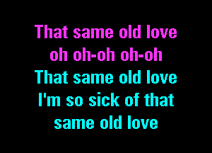 That same old love
oh oh-oh oh-oh

That same old love
I'm so sick of that
same old love